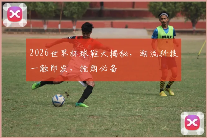 2026世界杯球鞋大揭秘，潮流科技一触即发，抢购必备