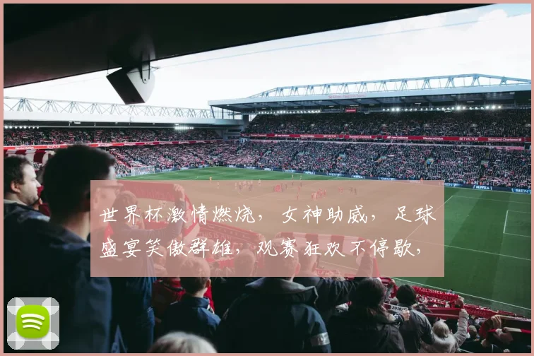 世界杯激情燃烧，女神助威，足球盛宴笑傲群雄，观赛狂欢不停歇，你准备好了吗