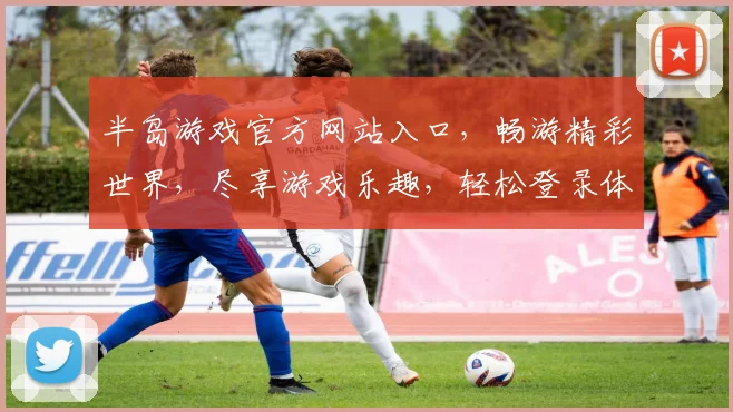 半岛游戏官方网站入口，畅游精彩世界，尽享游戏乐趣，轻松登录体验