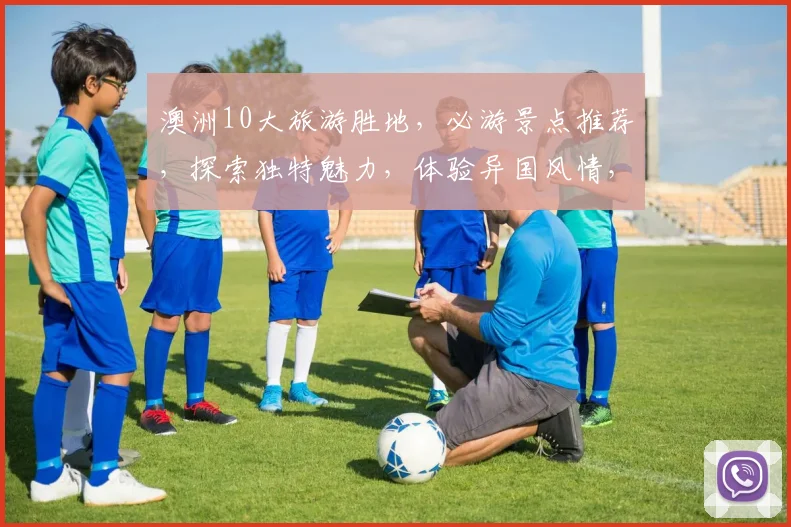 澳洲10大旅游胜地，必游景点推荐，探索独特魅力，体验异国风情，不容错过
