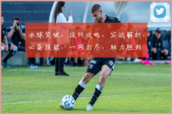 冰球突破，技巧攻略，实战解析，必备技能，一网打尽，助力胜利