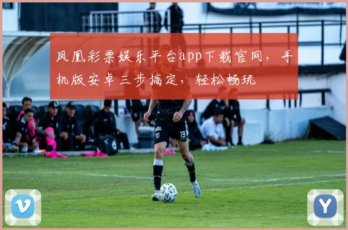凤凰彩票娱乐平台app下载官网，手机版安卓三步搞定，轻松畅玩
