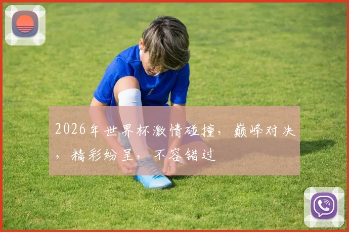2026年世界杯激情碰撞，巅峰对决，精彩纷呈，不容错过