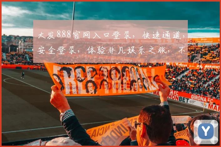 大发888官网入口登录，快速通道，安全登录，体验非凡娱乐之旅，不容错过