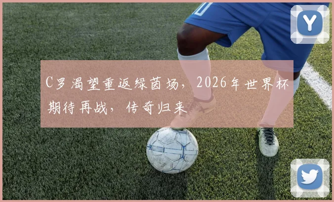 C罗渴望重返绿茵场，2026年世界杯期待再战，传奇归来