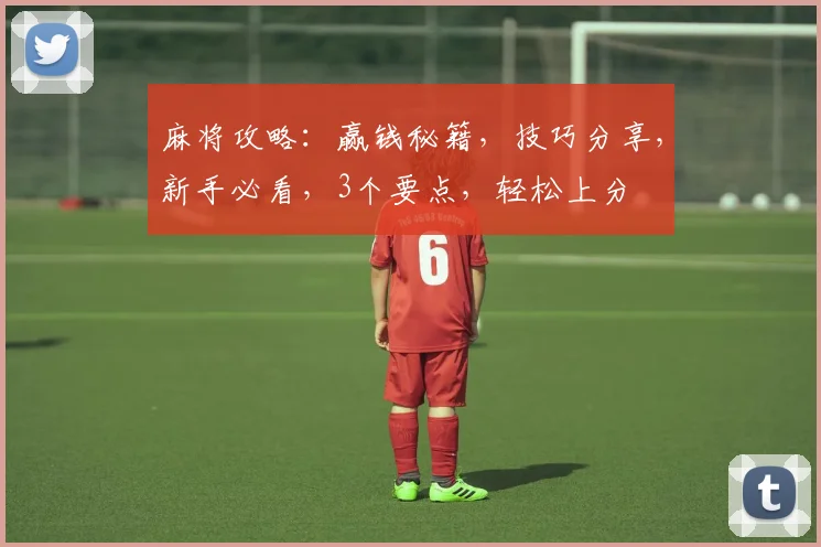 麻将攻略：赢钱秘籍，技巧分享，新手必看，3个要点，轻松上分