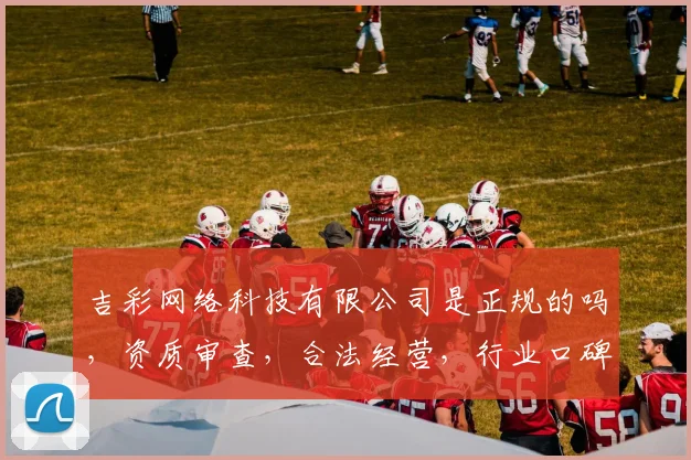 吉彩网络科技有限公司是正规的吗，资质审查，合法经营，行业口碑，值得信赖