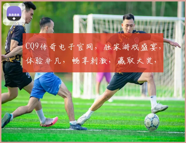 CQ9传奇电子官网，独家游戏盛宴，体验非凡，畅享刺激，赢取大奖，尽在掌握，不容错过