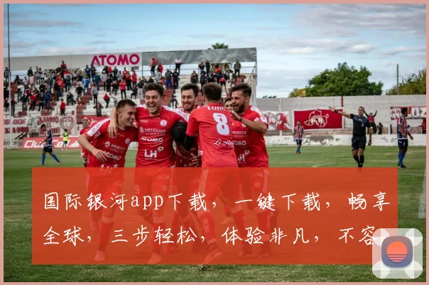 国际银河app下载，一键下载，畅享全球，三步轻松，体验非凡，不容错过