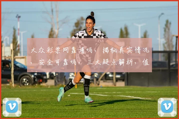 大众彩票网靠谱吗，揭秘真实情况，安全可靠吗，三大疑点解析，值得信赖吗